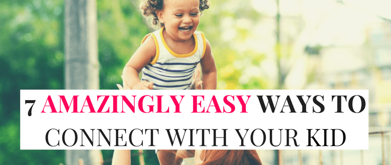 7 Amazingly Easy Ways To Connect With Your Child